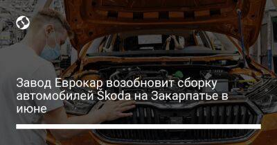 Завод Еврокар возобновит сборку автомобилей Škoda на Закарпатье в июне - biz.liga.net - Украина - Россия