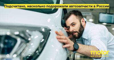 Подсчитано, насколько подорожали автозапчасти в России - motor.ru - Россия