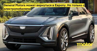 General Motors может вернуться в Европу. Но только с электромобилями - motor.ru