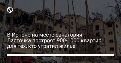В Ирпене на месте санатория Ласточка построят 900-1000 квартир для тех, кто утратил жилье - biz.liga.net - Киев - Ирпеня
