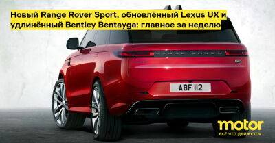 Lexus Ux - Royce Phantom - Новый Range Rover Sport, обновлённый Lexus UX и удлинённый Bentley Bentayga: главное за неделю - motor.ru