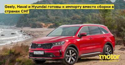 Geely, Haval и Hyundai готовы к импорту вместо сборки в странах СНГ - motor.ru - Россия - Снг