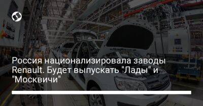 Россия национализировала заводы Renault. Будет выпускать "Лады" и "Москвичи" - biz.liga.net - Франция - Москва - Россия - Тольятти - Ижевск