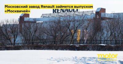 Московский завод Renault займется выпуском «Москвичей» - motor.ru - Москва - Россия
