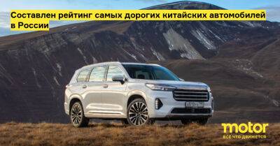 Составлен рейтинг самых дорогих китайских автомобилей в России - motor.ru - Китай - Россия