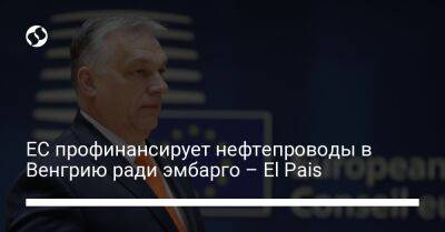 ЕС профинансирует нефтепроводы в Венгрию ради эмбарго – El Pais - biz.liga.net - Россия - Евросоюз - Венгрия