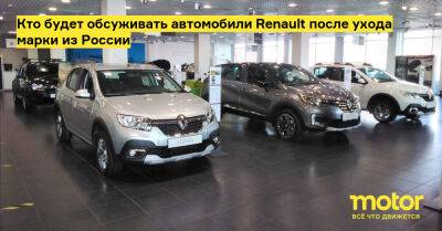 Кто будет обсуживать автомобили Renault после ухода марки из России - motor.ru - Москва - Россия