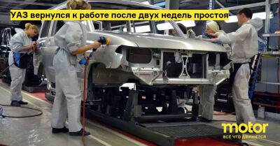 УАЗ вернулся к работе после двух недель простоя - motor.ru - Россия