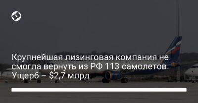 Крупнейшая лизинговая компания не смогла вернуть из РФ 113 самолетов. Ущерб – $2,7 млрд - biz.liga.net - Россия