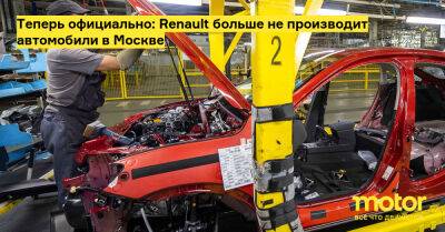 Теперь официально: Renault больше не производит автомобили в Москве - motor.ru - Франция - Москва - Россия
