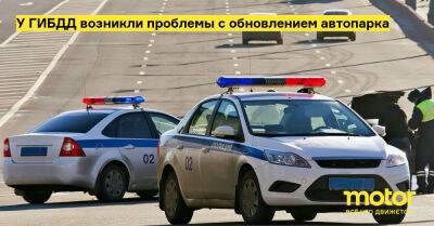У ГИБДД возникли проблемы с обновлением автопарка - motor.ru - Россия