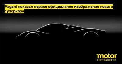 Pagani показал первое официальное изображение нового суперкара - motor.ru