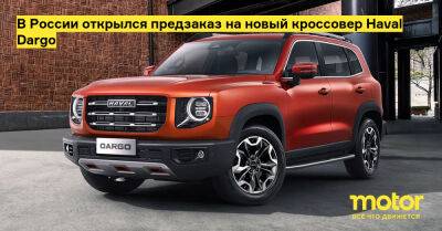 В России открылся предзаказ на новый кроссовер Haval Dargo - motor.ru - Россия