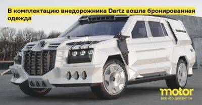 В комплектацию внедорожника Dartz вошла бронированная одежда - motor.ru - Латвия