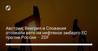 Австрия, Венгрия и Словакия отозвали вето на нефтяное эмбарго ЕС против России – ZDF - biz.liga.net - Украина - Германия - Россия - Австрия - Словакия - Брюссель - Венгрия