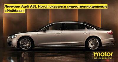 Лимузин Audi A8L Horch оказался существенно дешевле «Майбаха» - motor.ru - Китай