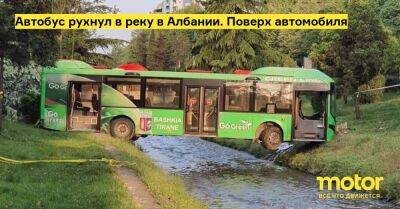 Автобус рухнул в реку в Албании. Поверх автомобиля - motor.ru - Албания