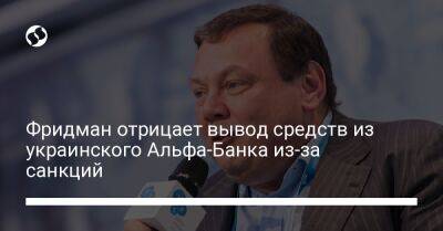 Фридман отрицает вывод средств из украинского Альфа-Банка из-за санкций - biz.liga.net - Киев - Украина - Россия - Болгария