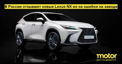 В России отзывают новые Lexus NX из-за ошибки на заводе - motor.ru - Россия