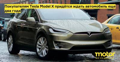 Покупателям Tesla Model X придётся ждать автомобиль еще два года - motor.ru