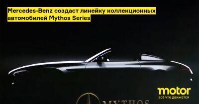 Mercedes-Benz создаст линейку коллекционных автомобилей Mythos Series - motor.ru - Mercedes-Benz