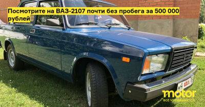 Посмотрите на ВАЗ-2107 почти без пробега за 500 000 рублей - motor.ru