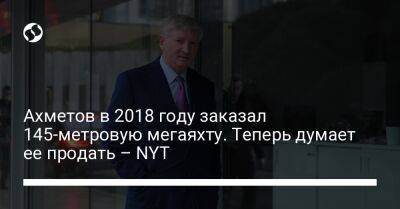 Ахметов в 2018 году заказал 145-метровую мегаяхту. Теперь думает ее продать – NYT - biz.liga.net - Украина - New York