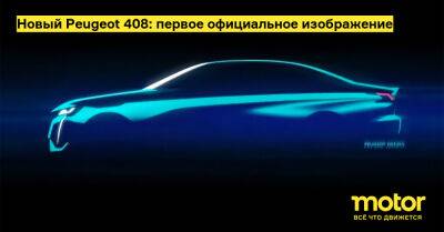 Новый Peugeot 408: первое официальное изображение - motor.ru - Китай - Россия