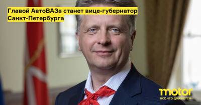 Главой АвтоВАЗа станет вице-губернатор Санкт-Петербурга - motor.ru - Россия - Санкт-Петербург