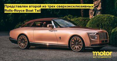 Представлен второй из трех сверхэксклюзивных Rolls-Royce Boat Tail - motor.ru