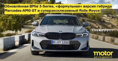 Обновлённая BMW 3-Series, «формульная» версия гибрида Mercedes-AMG GT и суперэксклюзивный Rolls-Royce: главное за неделю - motor.ru