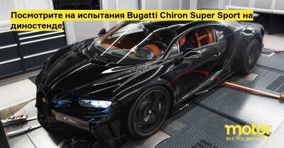 Посмотрите на испытания Bugatti Chiron Super Sport на диностенде - motor.ru