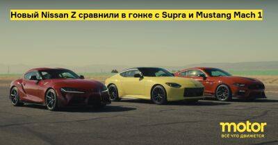 Новый Nissan Z сравнили в гонке с Supra и Mustang Mach 1 - motor.ru