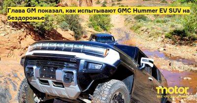 Марк Ройс - Глава GM показал, как испытывают GMC Hummer EV SUV на бездорожье - motor.ru