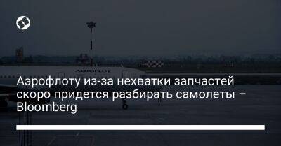 Аэрофлоту из-за нехватки запчастей скоро придется разбирать самолеты – Bloomberg - biz.liga.net - Украина - Россия