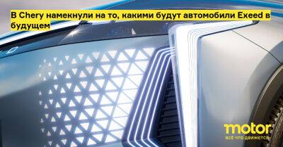 В Chery намекнули на то, какими будут автомобили Exeed в будущем - motor.ru - Китай