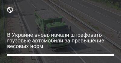 В Украине вновь начали штрафовать грузовые автомобили за превышение весовых норм - biz.liga.net - Украина