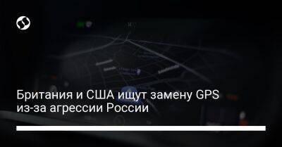 Британия и США ищут замену GPS из-за агрессии России - biz.liga.net - Украина - Англия - Сша - Лондон - Россия
