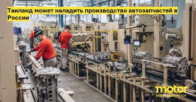 Таиланд может наладить производство автозапчастей в России - motor.ru - Россия - Таиланд