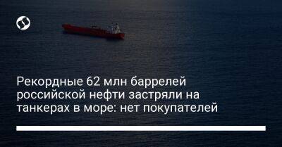 Рекордные 62 млн баррелей российской нефти застряли на танкерах в море: нет покупателей - biz.liga.net - Украина - Китай - Сша - Россия - Индия - Дания - Венгрия