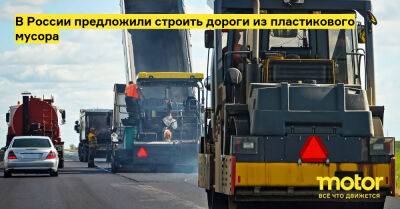 В России предложили строить дороги из пластикового мусора - motor.ru - Россия - Липецк