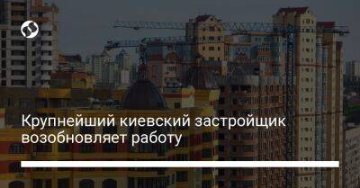 Крупнейший киевский застройщик возобновляет работу - biz.liga.net - Киев