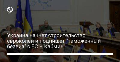 Украина начнет строительство евроколеи и подпишет "таможенный безвиз" с ЕС – Кабмин - biz.liga.net - Украина