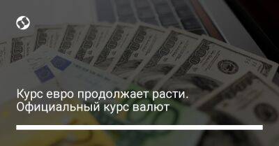 Курс евро продолжает расти. Официальный курс валют - biz.liga.net - Украина