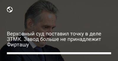Верховный суд поставил точку в деле ЗТМК. Завод больше не принадлежит Фирташу - biz.liga.net - Украина