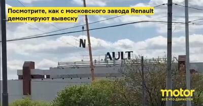 С московского завода Renault демонтируют вывеску: видео - motor.ru - Москва