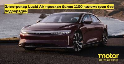 Электрокар Lucid Air проехал более 1100 километров без подзарядки - motor.ru