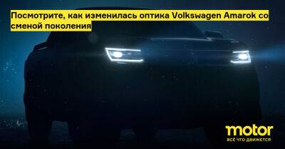 Посмотрите, как изменилась оптика Volkswagen Amarok со сменой поколения - motor.ru