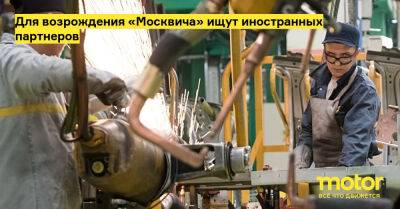 Для возрождения «Москвича» ищут иностранных партнеров - motor.ru - Москва - Россия
