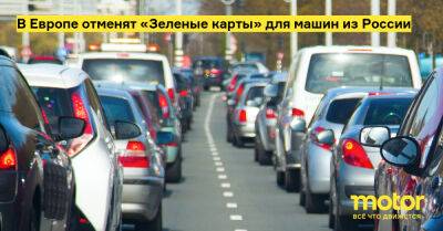 В Европе отменят «Зеленые карты» для машин из России - motor.ru - Россия